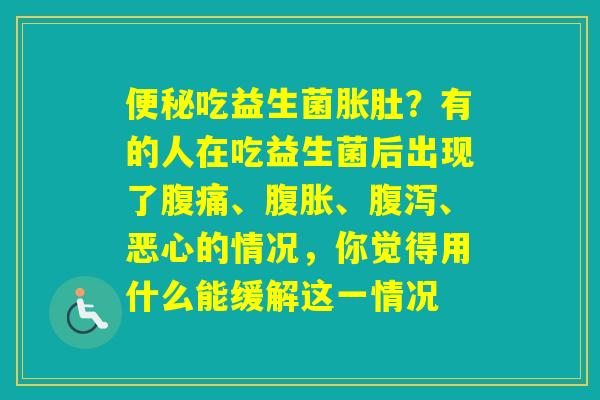 吃益生菌胀肚？有的人在吃益生菌后出现了、、、恶心的情况，你觉得用什么能缓解这一情况