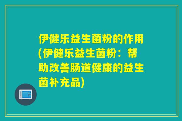 伊健乐益生菌粉的作用(伊健乐益生菌粉:帮助改善肠道健康的益生菌补充品) 伊健乐益生菌粉的作用(伊健乐益生菌粉:帮助改善肠道健康的益生菌补充品)