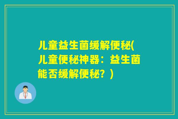 儿童益生菌缓解(儿童神器:益生菌能否缓解?) 儿童益生菌缓解(儿童神器:益生菌能否缓解?)