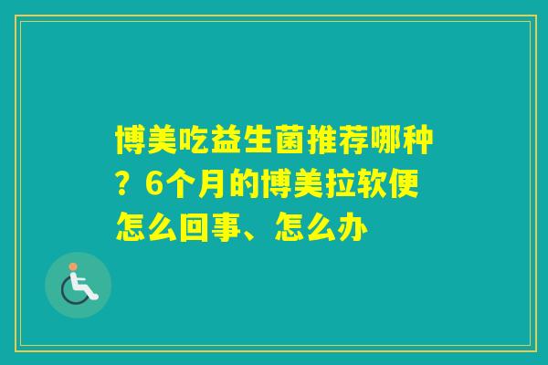 博美吃益生菌推荐哪种？6个月的博美拉软便怎么回事、怎么办