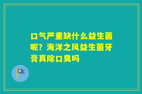 口气严重缺什么益生菌呢？海洋之风益生菌牙膏真除吗