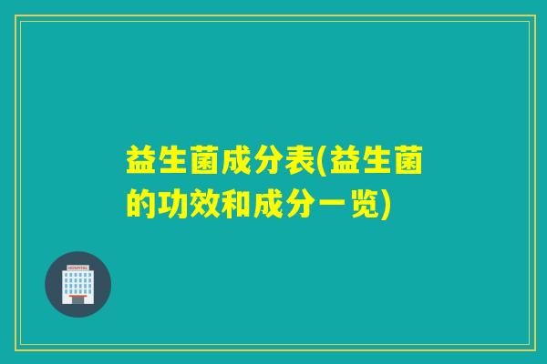 益生菌成分表(益生菌的功效和成分一览) 益生菌成分表(益生菌的功效和成分一览)