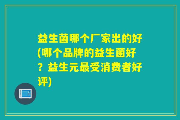 益生菌哪个厂家出的好(哪个品牌的益生菌好？益生元受消费者好评)