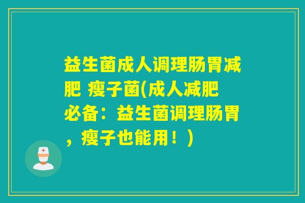 益生菌成人调理肠胃 瘦子菌(成人必备：益生菌调理肠胃，瘦子也能用！)