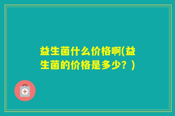 益生菌什么价格啊(益生菌的价格是多少？)