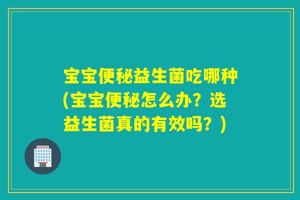 宝宝益生菌吃哪种(宝宝怎么办？选益生菌真的有效吗？)
