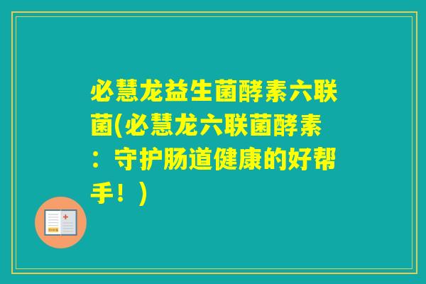 必慧龙益生菌酵素六联菌(必慧龙六联菌酵素：守护肠道健康的好帮手！)