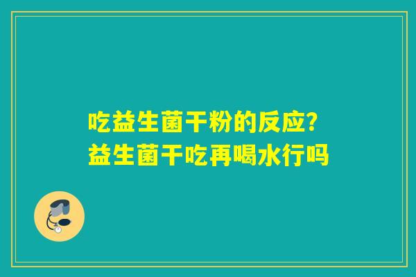吃益生菌干粉的反应?益生菌干吃再喝水行吗 吃益生菌干粉的反应?益生菌干吃再喝水行吗