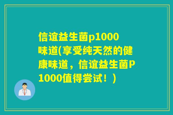 信谊益生菌p1000味道(享受纯天然的健康味道，信谊益生菌P1000值得尝试！)