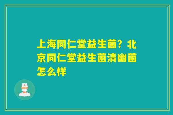 上海同仁堂益生菌?北京同仁堂益生菌清幽菌怎么样 上海同仁堂益生菌?北京同仁堂益生菌清幽菌怎么样