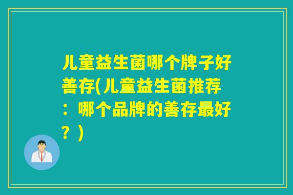 儿童益生菌哪个牌子好善存(儿童益生菌推荐：哪个品牌的善存好？)