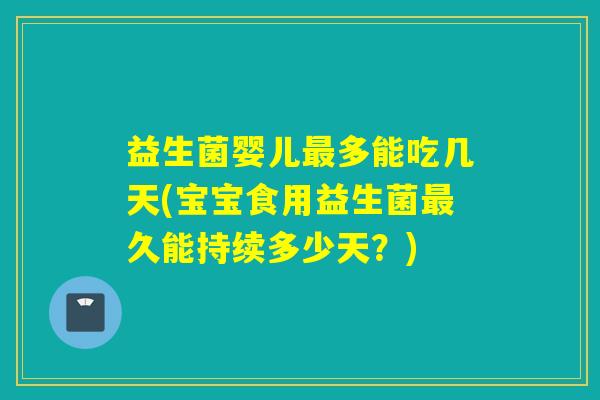 益生菌婴儿多能吃几天(宝宝食用益生菌久能持续多少天？)