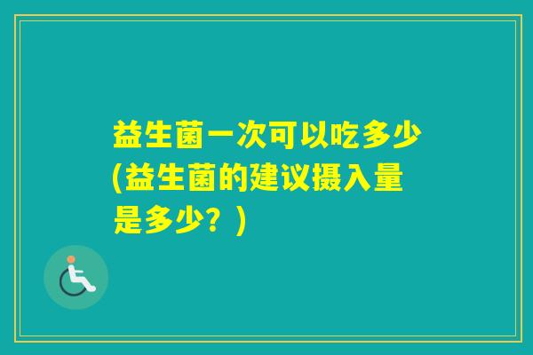 益生菌一次可以吃多少(益生菌的建议摄入量是多少？)