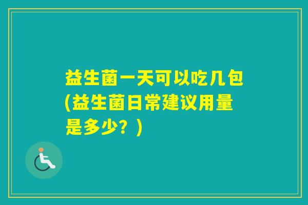 益生菌一天可以吃几包(益生菌日常建议用量是多少?) 益生菌一天可以吃几包(益生菌日常建议用量是多少?)