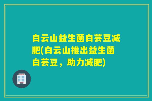 白云山益生菌白芸豆(白云山推出益生菌白芸豆，助力)