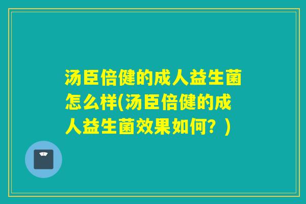 汤臣倍健的成人益生菌怎么样(汤臣倍健的成人益生菌效果如何？)