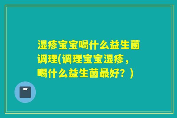 宝宝喝什么益生菌调理(调理宝宝，喝什么益生菌好？)