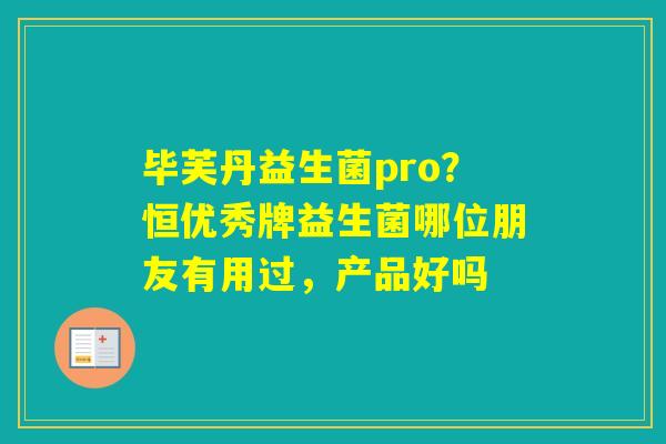 毕芙丹益生菌pro？恒优秀牌益生菌哪位朋友有用过，产品好吗