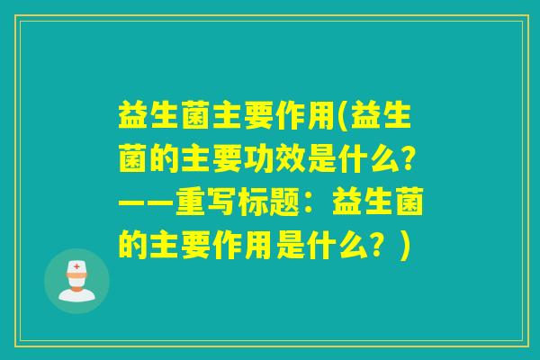 益生菌主要作用(益生菌的主要功效是什么?——重写标题:益生菌的主要作用是什么?) 益生菌主要作用(益生菌的主要功效是什么?——重写标题:益生菌的主要作用是什么?)