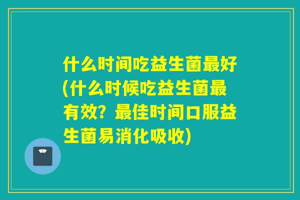 什么时间吃益生菌好(什么时候吃益生菌有效？佳时间口服益生菌易消化吸收)