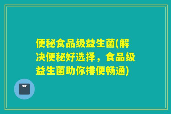 食品级益生菌(解决好选择,食品级益生菌助你排便畅通) 食品级益生菌(解决好选择,食品级益生菌助你排便畅通)