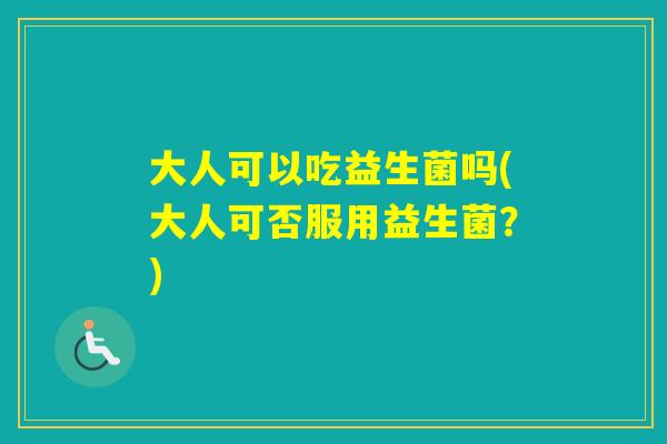 大人可以吃益生菌吗(大人可否服用益生菌？)
