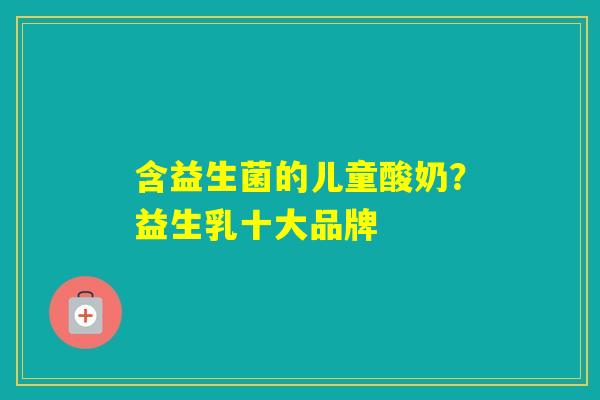 含益生菌的儿童酸奶？益生乳十大品牌