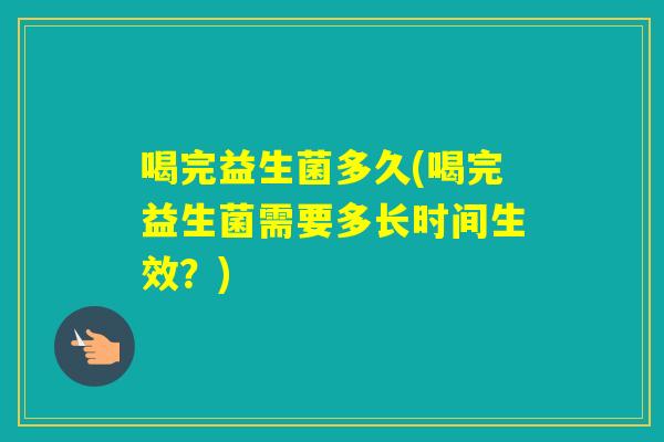 喝完益生菌多久(喝完益生菌需要多长时间生效？)