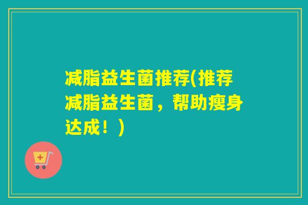 减脂益生菌推荐(推荐减脂益生菌,帮助瘦身达成!) 减脂益生菌推荐(推荐减脂益生菌,帮助瘦身达成!)