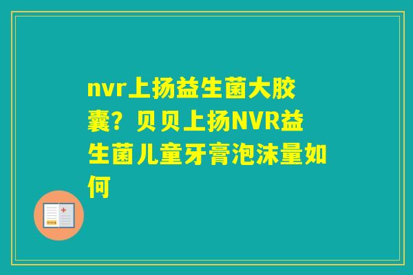 nvr上扬益生菌大胶囊?贝贝上扬NVR益生菌儿童牙膏泡沫量如何 nvr上扬益生菌大胶囊?贝贝上扬NVR益生菌儿童牙膏泡沫量如何