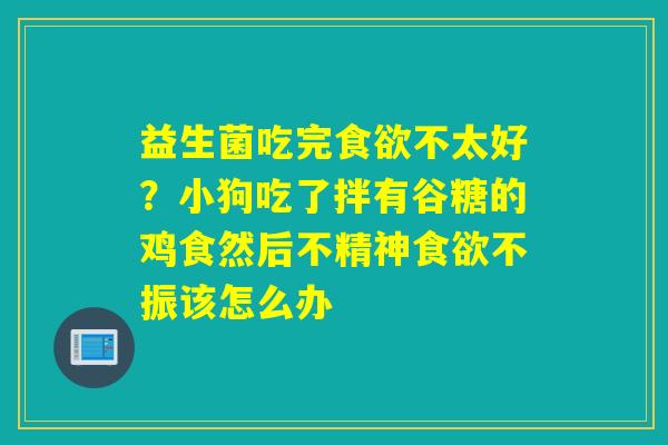 益生菌吃完不太好？小狗吃了拌有谷糖的鸡食然后不精神不振该怎么办
