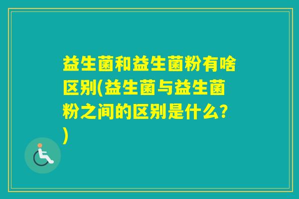 益生菌和益生菌粉有啥区别(益生菌与益生菌粉之间的区别是什么？)