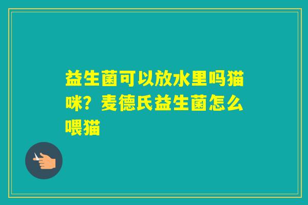 益生菌可以放水里吗猫咪?麦德氏益生菌怎么喂猫 益生菌可以放水里吗猫咪?麦德氏益生菌怎么喂猫