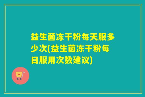 益生菌冻干粉每天服多少次(益生菌冻干粉每日服用次数建议)