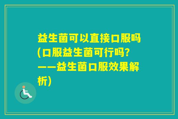 益生菌可以直接口服吗(口服益生菌可行吗?——益生菌口服效果解析) 益生菌可以直接口服吗(口服益生菌可行吗?——益生菌口服效果解析)