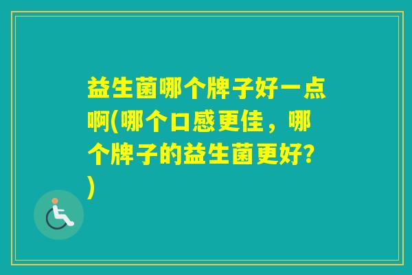 益生菌哪个牌子好一点啊(哪个口感更佳，哪个牌子的益生菌更好？)