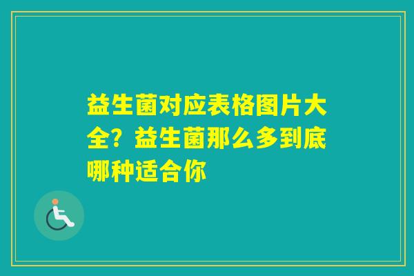 益生菌对应表格图片大全?益生菌那么多到底哪种适合你 益生菌对应表格图片大全?益生菌那么多到底哪种适合你