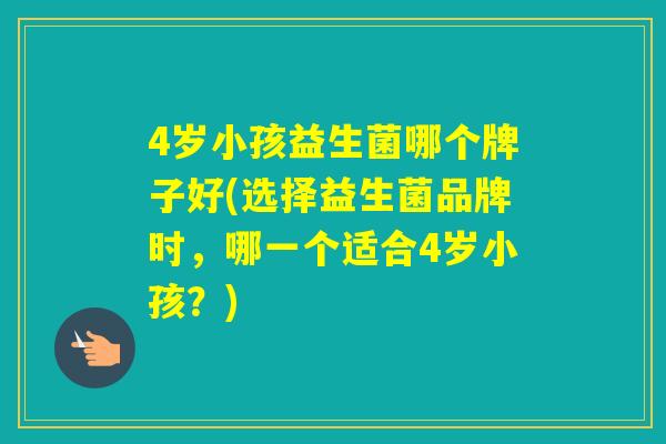 4岁小孩益生菌哪个牌子好(选择益生菌品牌时，哪一个适合4岁小孩？)