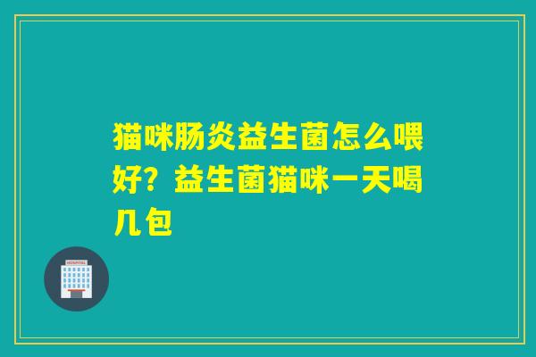 猫咪益生菌怎么喂好？益生菌猫咪一天喝几包
