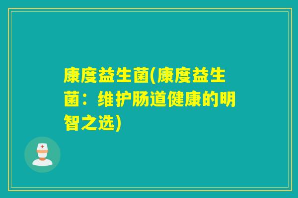 康度益生菌(康度益生菌:维护肠道健康的明智之选) 康度益生菌(康度益生菌:维护肠道健康的明智之选)