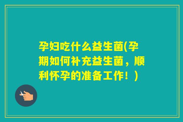 孕妇吃什么益生菌(孕期如何补充益生菌，顺利怀孕的准备工作！)