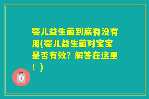 婴儿益生菌到底有没有用(婴儿益生菌对宝宝是否有效？解答在这里！)