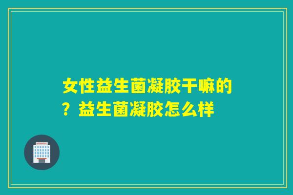 女性益生菌凝胶干嘛的？益生菌凝胶怎么样