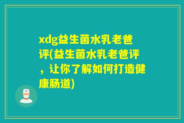 xdg益生菌水乳老爸评(益生菌水乳老爸评，让你了解如何打造健康肠道)