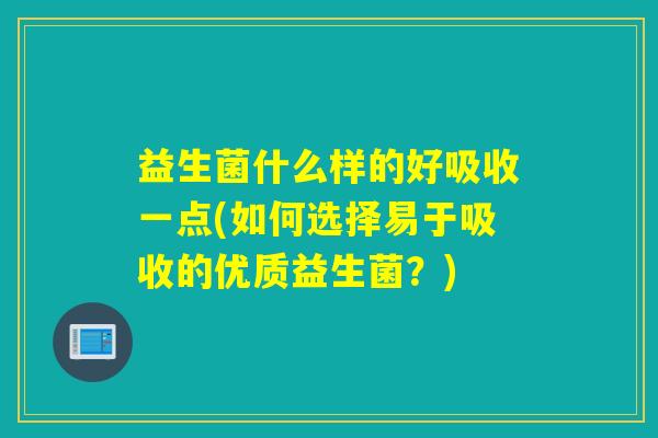 益生菌什么样的好吸收一点(如何选择易于吸收的优质益生菌？)