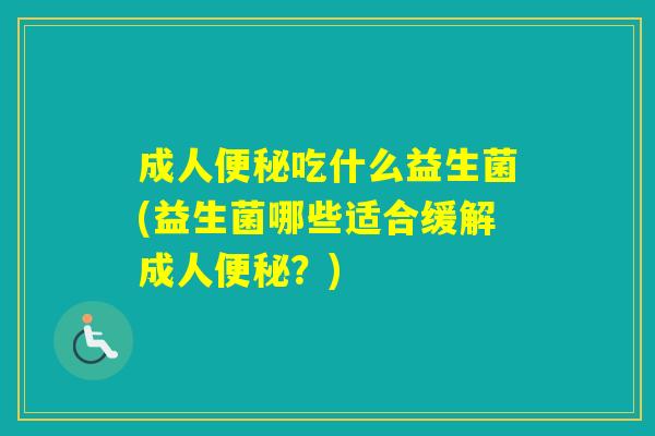 成人吃什么益生菌(益生菌哪些适合缓解成人?) 成人吃什么益生菌(益生菌哪些适合缓解成人?)