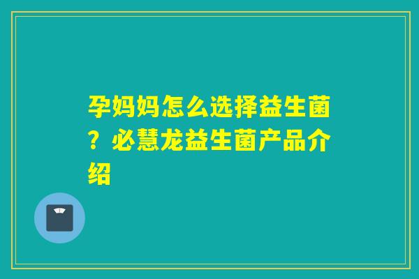 孕妈妈怎么选择益生菌？必慧龙益生菌产品介绍