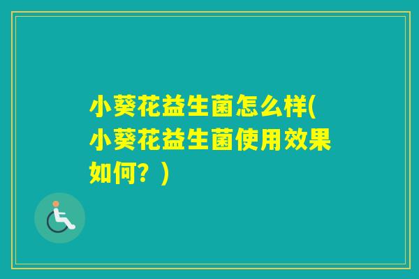 小葵花益生菌怎么样(小葵花益生菌使用效果如何?) 小葵花益生菌怎么样(小葵花益生菌使用效果如何?)