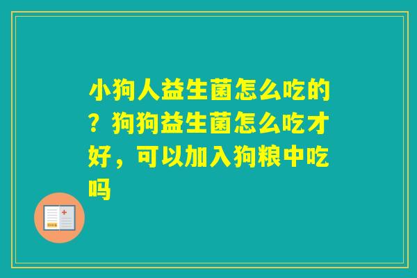 小狗人益生菌怎么吃的？狗狗益生菌怎么吃才好，可以加入狗粮中吃吗