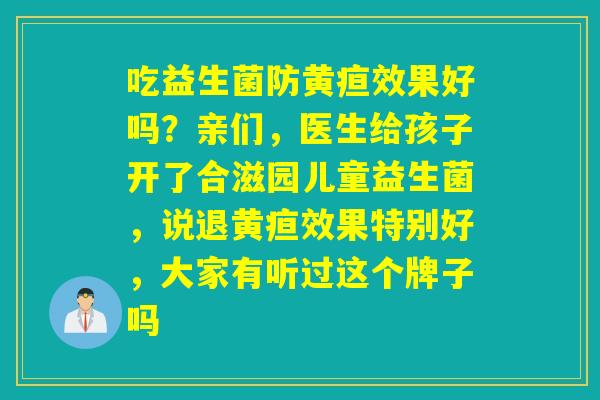 吃益生菌防黄疸效果好吗？亲们，医生给孩子开了合滋园儿童益生菌，说退黄疸效果特别好，大家有听过这个牌子吗